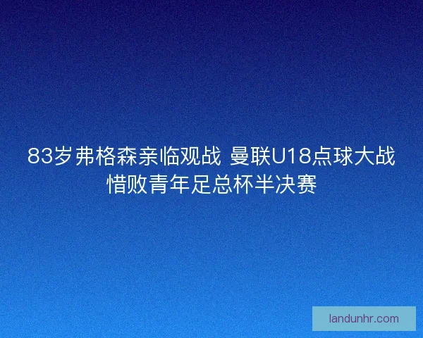 83岁弗格森亲临观战 曼联U18点球大战惜败青年足总杯半决赛