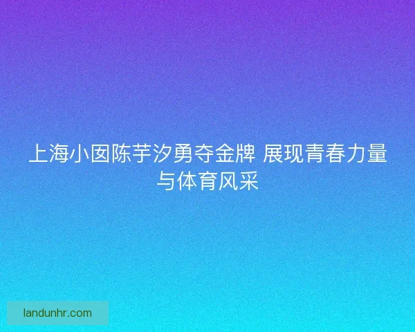 上海小囡陈芋汐勇夺金牌 展现青春力量与体育风采