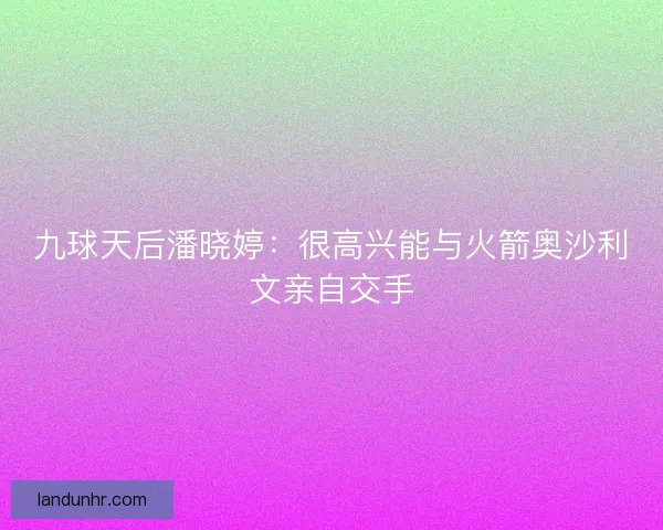 九球天后潘晓婷：很高兴能与火箭奥沙利文亲自交手