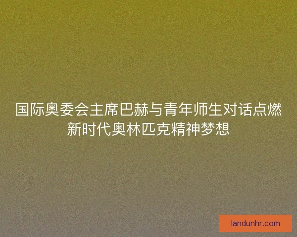 国际奥委会主席巴赫与青年师生对话点燃新时代奥林匹克精神梦想