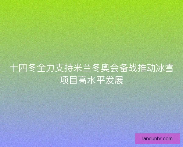 十四冬全力支持米兰冬奥会备战推动冰雪项目高水平发展