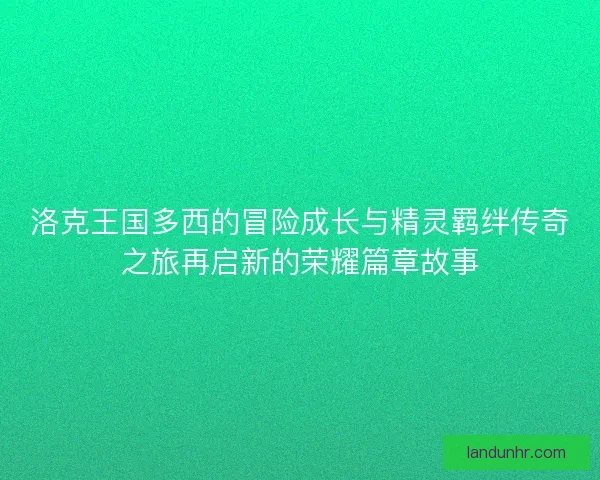 洛克王国多西的冒险成长与精灵羁绊传奇之旅再启新的荣耀篇章故事