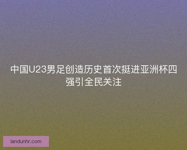 中国U23男足创造历史首次挺进亚洲杯四强引全民关注