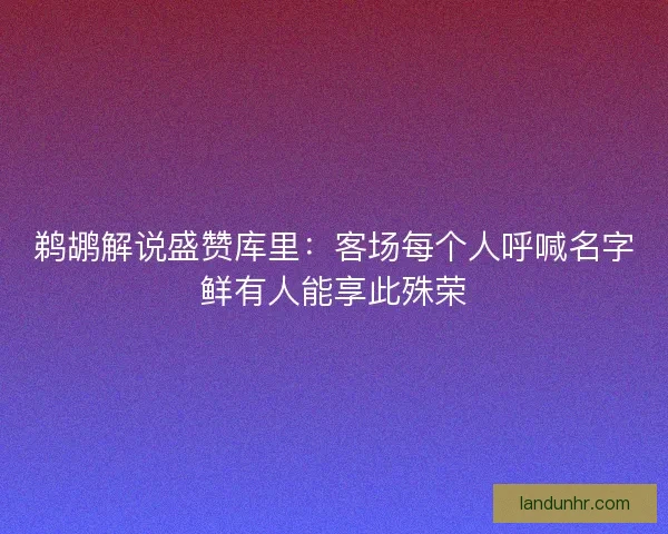 鹈鹕解说盛赞库里：客场每个人呼喊名字鲜有人能享此殊荣