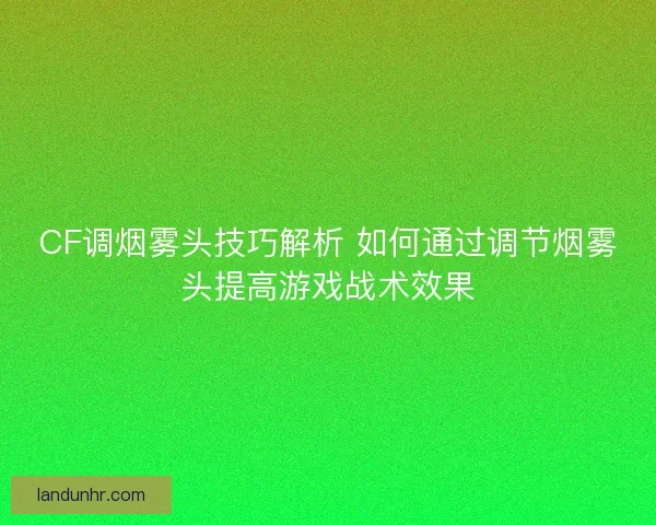 CF调烟雾头技巧解析 如何通过调节烟雾头提高游戏战术效果