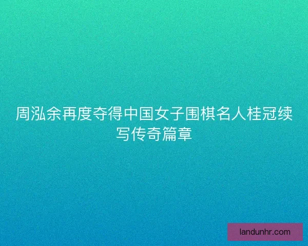 周泓余再度夺得中国女子围棋名人桂冠续写传奇篇章