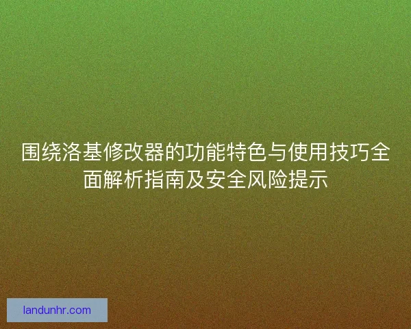 围绕洛基修改器的功能特色与使用技巧全面解析指南及安全风险提示